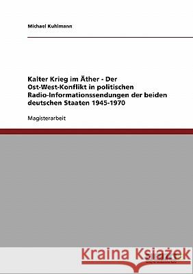 Kalter Krieg im Äther - Der Ost-West-Konflikt in politischen Radio-Informationssendungen der beiden deutschen Staaten 1945-1970 Kuhlmann, Michael 9783638688079