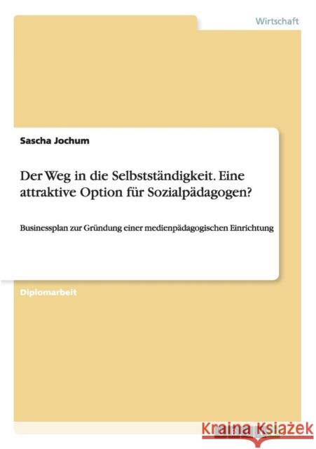 Der Weg in die Selbstständigkeit. Eine attraktive Option für Sozialpädagogen?: Businessplan zur Gründung einer medienpädagogischen Einrichtung Jochum, Sascha 9783638689076