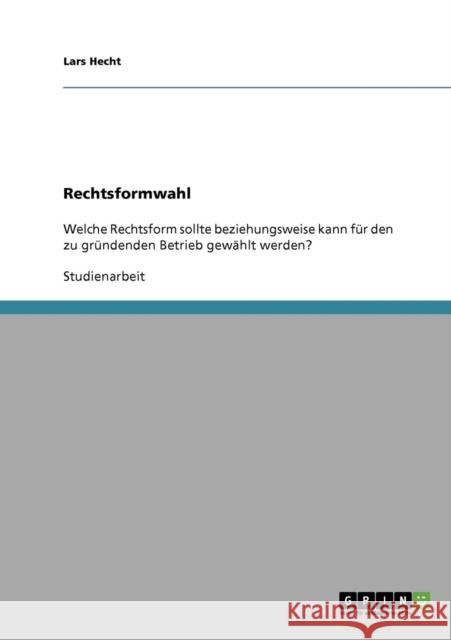 Die richtige Rechtsformwahl für einen zu gründenden Betrieb: Welche Rechtsform sollte beziehungsweise kann für den zu gründenden Betrieb gewählt werde Hecht, Lars 9783638691239 Grin Verlag