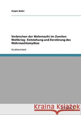 Verbrechen der Wehrmacht im Zweiten Weltkrieg - Entstehung und Zerstörung des Wehrmachtsmythos Bader, Jürgen   9783638691642