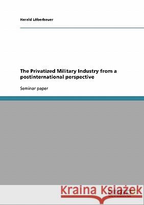 The Privatized Military Industry from a postinternational perspective Harald Loberbauer 9783638691680 Grin Verlag