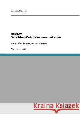 IRIDIUM Satelliten-Mobiltelekommunikation: Ein großes Feuerwerk am Himmel Wohlgroth, Alec 9783638692380 Grin Verlag