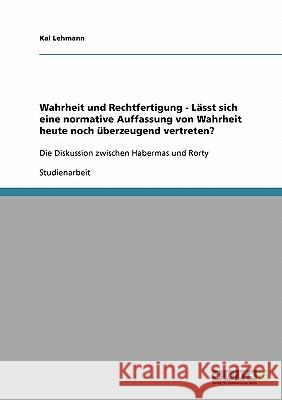 Wahrheit und Rechtfertigung - Lässt sich eine normative Auffassung von Wahrheit heute noch überzeugend vertreten?: Die Diskussion zwischen Habermas un Lehmann, Kai 9783638692762 Grin Verlag