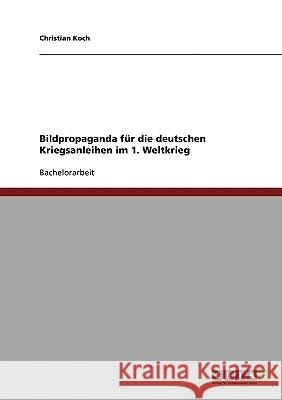 Bild- und Plakatpropaganda für die deutschen Kriegsanleihen im Ersten Weltkrieg Christian Koch 9783638693202