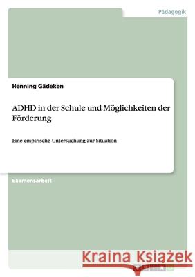 ADHD in der Schule und Möglichkeiten der Förderung : Eine empirische Untersuchung zur Situation Henning Gadeken 9783638694087