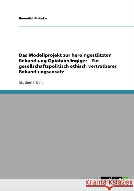 Das Modellprojekt zur heroingestützten Behandlung Opiatabhängiger - Ein gesellschaftspolitisch ethisch vertretbarer Behandlungsansatz Pohnke, Benedikt 9783638697460