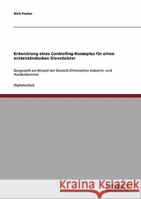 Entwicklung eines Controlling-Konzeptes für einen mittelständischen Dienstleister: Dargestellt am Beispiel der Deutsch-Chilenischen Industrie- und Han Fischer, Maik 9783638697989 Grin Verlag