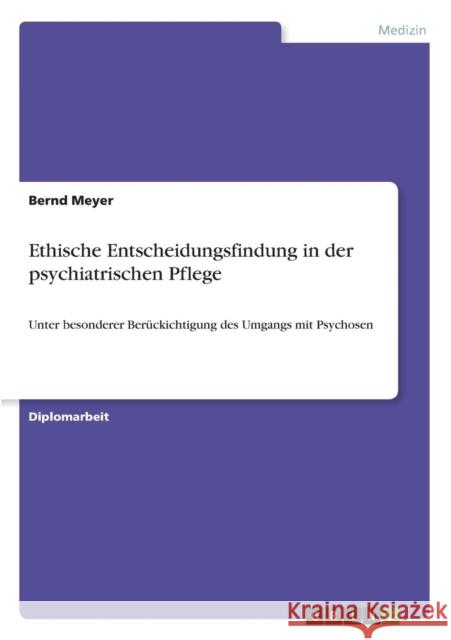 Ethische Entscheidungsfindung in der psychiatrischen Pflege: Unter besonderer Berückichtigung des Umgangs mit Psychosen Meyer, Bernd 9783638698061