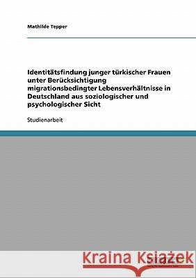 Zur Identitätsfindung junger türkischer Frauen in Deutschland: Migrationsbedingte Lebensverhältnisse aus soziologischer und psychologischer Sicht Tepper, Mathilde 9783638698429 Grin Verlag