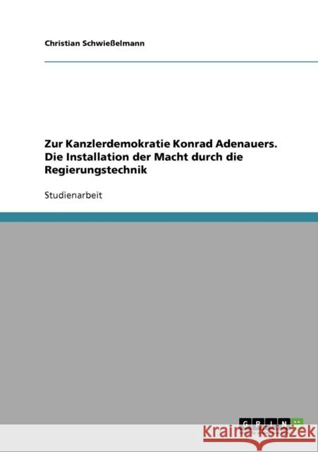 Zur Kanzlerdemokratie Konrad Adenauers. Die Installation der Macht durch die Regierungstechnik Christian Schwiesselmann 9783638698498 Grin Verlag