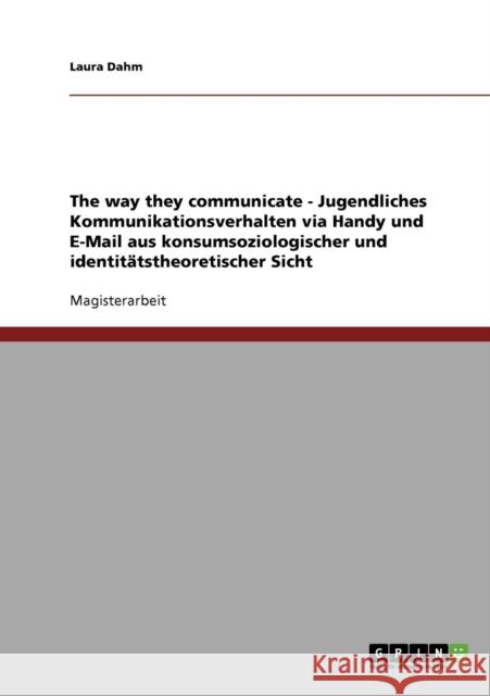 The way they communicate - Jugendliches Kommunikationsverhalten via Handy und E-Mail aus konsumsoziologischer und identitätstheoretischer Sicht Dahm, Laura 9783638699136