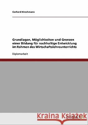 Grundlagen, Möglichkeiten und Grenzen einer Bildung für nachhaltige Entwicklung im Rahmen des Wirtschaftslehreunterrichts Hirschmann, Gerhard 9783638699648 Grin Verlag