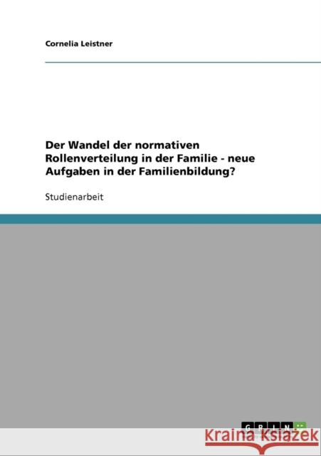 Der Wandel der normativen Rollenverteilung in der Familie - neue Aufgaben in der Familienbildung? Cornelia Leistner 9783638699938