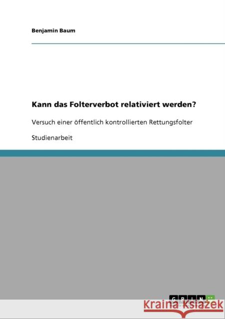 Kann das Folterverbot relativiert werden?: Versuch einer öffentlich kontrollierten Rettungsfolter Baum, Benjamin 9783638700689 GRIN Verlag