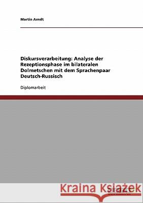 Diskursverarbeitung: Analyse der Rezeptionsphase im bilateralen Dolmetschen mit dem Sprachenpaar Deutsch-Russisch Arndt, Martin 9783638700696