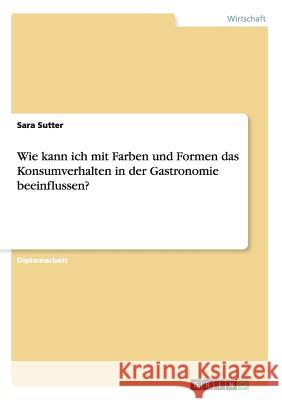 Beeinflussung des Konsumverhaltens in der Gastronomie durch Farben und Formen Sutter, Sara 9783638700856 Grin Verlag