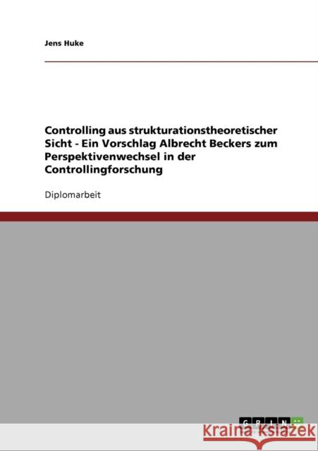 Controlling aus strukturationstheoretischer Sicht - Ein Vorschlag Albrecht Beckers zum Perspektivenwechsel in der Controllingforschung Jens Huke 9783638701488