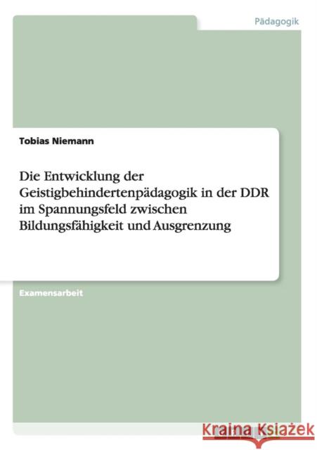 Die Entwicklung der Geistigbehindertenpädagogik in der DDR im Spannungsfeld zwischen Bildungsfähigkeit und Ausgrenzung Niemann, Tobias 9783638701839