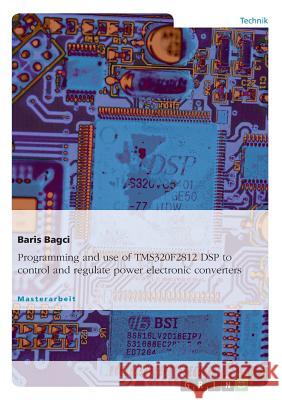 Programming and Use of Tms320f2812 DSP to Control and Regulate Power Electronic Converters Bagci, Baris   9783638701846 GRIN Verlag