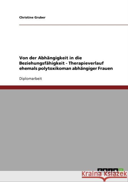 Von der Abhängigkeit in die Beziehungsfähigkeit - Therapieverlauf ehemals polytoxikoman abhängiger Frauen Gruber, Christine 9783638702140 Grin Verlag