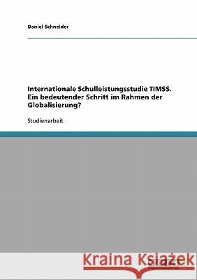 Internationale Schulleistungsstudie TIMSS. Ein bedeutender Schritt im Rahmen der Globalisierung? Daniel Schneider 9783638703017 Grin Verlag