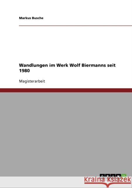 Wandlungen im Werk Wolf Biermanns seit 1980 Markus Busche 9783638703345