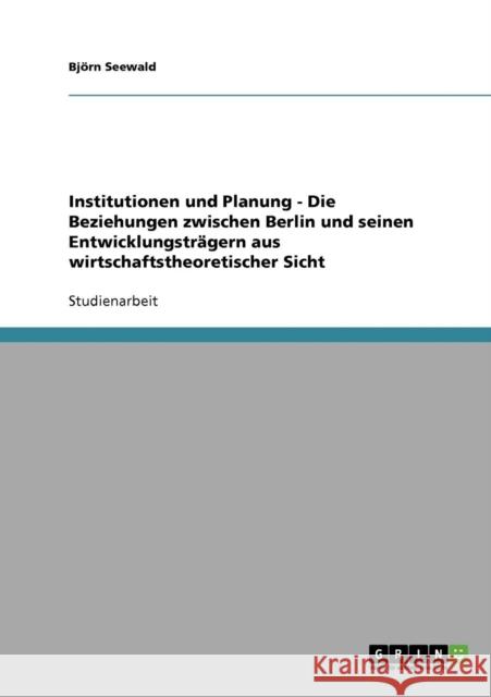 Institutionen und Planung - Die Beziehungen zwischen Berlin und seinen Entwicklungsträgern aus wirtschaftstheoretischer Sicht Seewald, Björn 9783638703727 Grin Verlag