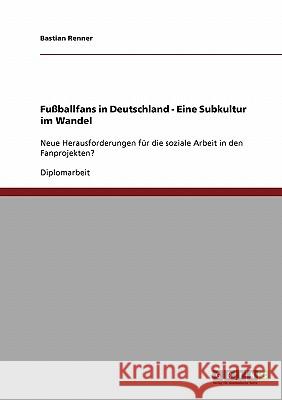 Fußballfans in Deutschland. Eine Subkultur im Wandel: Neue Herausforderungen für die soziale Arbeit in den Fanprojekten? Renner, Bastian 9783638703857