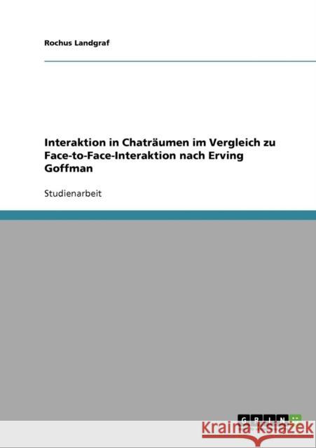 Interaktion in Chaträumen im Vergleich zu Face-to-Face-Interaktion nach Erving Goffman Landgraf, Rochus 9783638704373 Grin Verlag