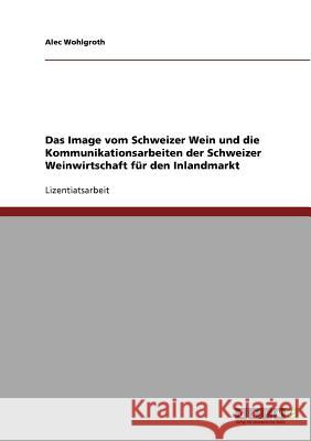 Das Image vom Schweizer Wein. Die Kommunikationsarbeiten der Schweizer Weinwirtschaft für den Inlandmarkt Alec Wohlgroth 9783638705028 Grin Verlag