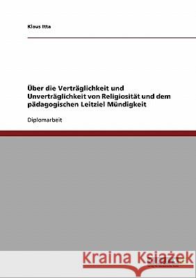 Über die Verträglichkeit und Unverträglichkeit von Religiosität und dem pädagogischen Leitziel Mündigkeit Itta, Klaus 9783638707084 Grin Verlag