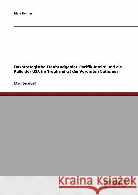 Das strategische Treuhandgebiet 'Pazifik-Inseln' und die Rolle der USA im Treuhandrat der Vereinten Nationen Renner, Mark 9783638707572 Grin Verlag