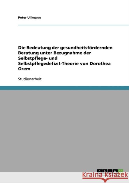 Die Bedeutung der gesundheitsfördernden Beratung unter Bezugnahme der Selbstpflege- und Selbstpflegedefizit-Theorie von Dorothea Orem Ullmann, Peter 9783638708722 Grin Verlag