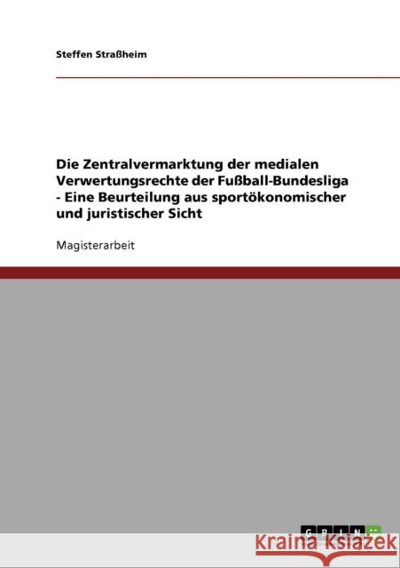 Die Zentralvermarktung der medialen Verwertungsrechte der Fußball-Bundesliga - Eine Beurteilung aus sportökonomischer und juristischer Sicht Straßheim, Steffen 9783638709873