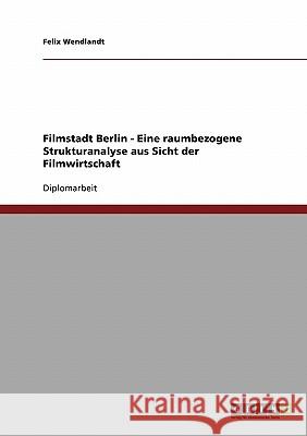Filmstadt Berlin - Eine raumbezogene Strukturanalyse aus Sicht der Filmwirtschaft Felix Wendlandt 9783638710947 Grin Verlag