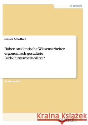 Haben studentische Wissensarbeiter ergonomisch gestaltete Bildschirmarbeitsplätze? Jessica Scheffold 9783638710961 Grin Verlag