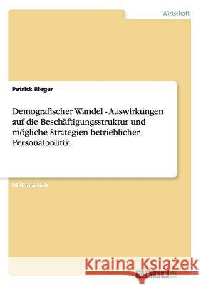 Demografischer Wandel: Auswirkungen auf die Beschäftigungsstruktur und mögliche Strategien betrieblicher Personalpolitik Rieger, Patrick 9783638713948 GRIN Verlag