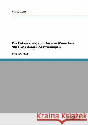 Die Entwicklung zum Berliner Mauerbau 1961 und dessen Auswirkungen Tobias Wolff 9783638714297