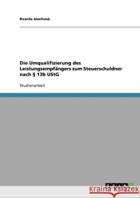 Die Umqualifizierung des Leistungsempfängers zum Steuerschuldner nach § 13b UStG Józefczuk, Ricarda 9783638714396 Grin Verlag