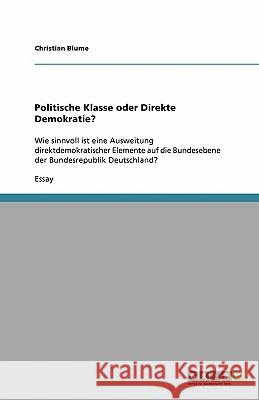 Politische Klasse oder Direkte Demokratie? : Wie sinnvoll ist eine Ausweitung direktdemokratischer Elemente auf die Bundesebene der Bundesrepublik Deutschland? Christian Blume 9783638714471