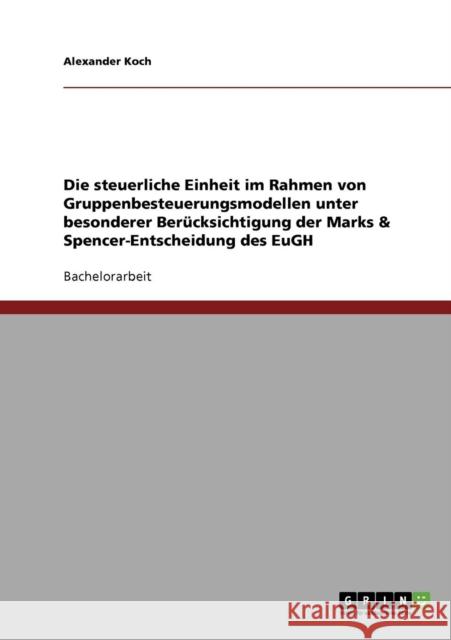 Die steuerliche Einheit im Rahmen von Gruppenbesteuerungsmodellen unter besonderer Berücksichtigung der Marks & Spencer-Entscheidung des EuGH Koch, Alexander 9783638714525