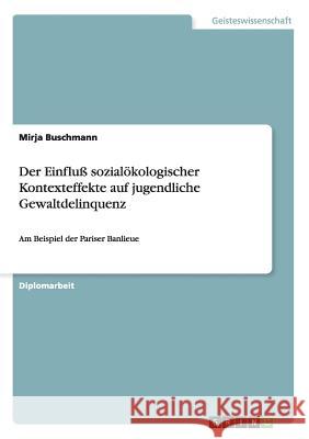 Der Einfluß sozialökologischer Kontexteffekte auf jugendliche Gewaltdelinquenz: Am Beispiel der Pariser Banlieue Buschmann, Mirja 9783638715782