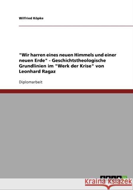 Wir harren eines neuen Himmels und einer neuen Erde - Geschichtstheologische Grundlinien im Werk der Krise von Leonhard Ragaz Wilfried Kopke 9783638717045 Grin Verlag