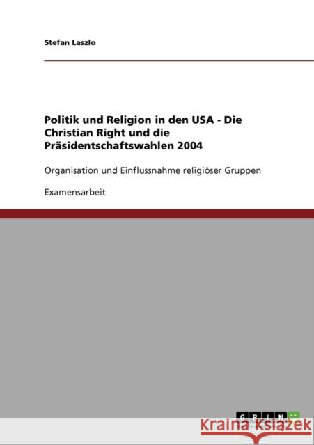 Politik und Religion in den USA - Die Christian Right und die Präsidentschaftswahlen 2004: Organisation und Einflussnahme religiöser Gruppen Laszlo, Stefan 9783638718721