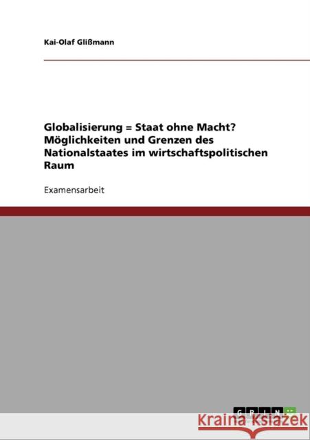 Globalisierung = Staat ohne Macht? Möglichkeiten und Grenzen des Nationalstaates im wirtschaftspolitischen Raum Glißmann, Kai-Olaf 9783638720311 Grin Verlag
