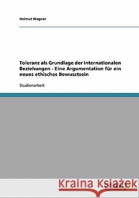 Toleranz als Grundlage der Internationalen Beziehungen - Eine Argumentation für ein neues ethisches Bewusstsein Helmut Wagner 9783638721707