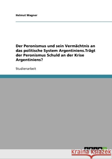 Der Peronismus und sein Vermächtnis an das politische System Argentiniens.Trägt der Peronismus Schuld an der Krise Argentiniens? Wagner, Helmut 9783638721745