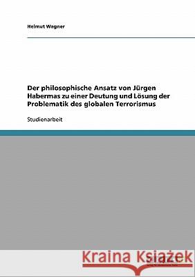 Der philosophische Ansatz von Jürgen Habermas zu einer Deutung und Lösung der Problematik des globalen Terrorismus Helmut Wagner 9783638721776 Grin Verlag