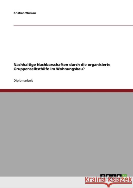 Nachhaltige Nachbarschaften durch die organisierte Gruppenselbsthilfe im Wohnungsbau? Kristian Wulkau 9783638721806 Grin Verlag