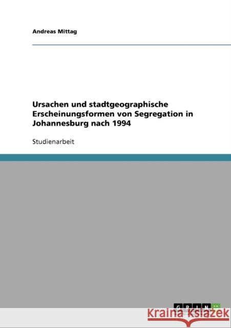 Ursachen und stadtgeographische Erscheinungsformen von Segregation in Johannesburg nach 1994 Andreas Mittag 9783638721837